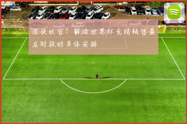 深夜收官？解读世界杯竞猜销售最后时段的具体安排