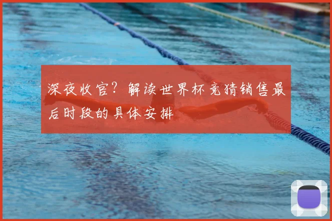 深夜收官？解读世界杯竞猜销售最后时段的具体安排