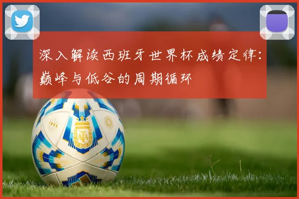 深入解读西班牙世界杯成绩定律：巅峰与低谷的周期循环