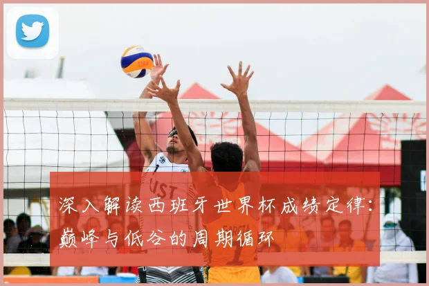 深入解读西班牙世界杯成绩定律：巅峰与低谷的周期循环