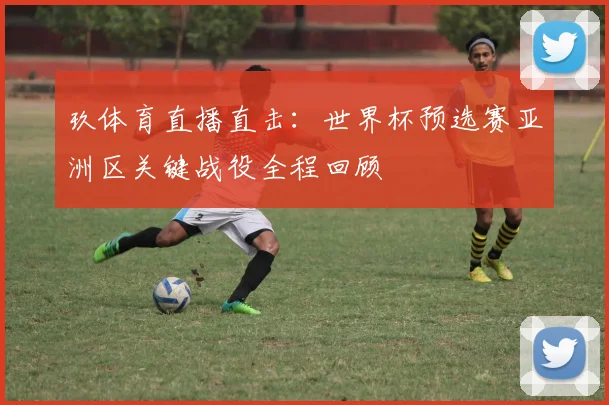 玖体育直播直击：世界杯预选赛亚洲区关键战役全程回顾